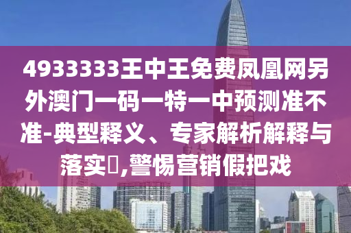 4933333王中王免費鳳凰網另外澳門一碼一特一中預測準不準-典型釋義、專家解析解釋與落實?,警惕營銷假把戲