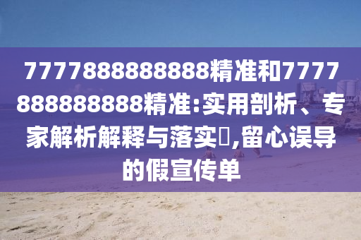 7777888888888精準和7777888888888精準:實用剖析、專家解析解釋與落實?,留心誤導的假宣傳單