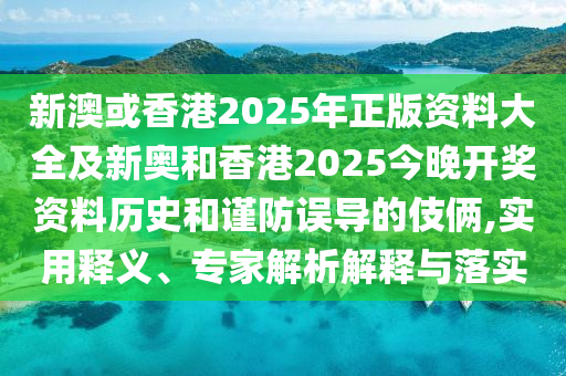 新澳或香港2025年正版資料大全及新奧和香港2025今晚開(kāi)獎(jiǎng)資料歷史和謹(jǐn)防誤導(dǎo)的伎倆,實(shí)用釋義、專(zhuān)家解析解釋與落實(shí)