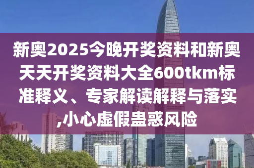 新奧2025今晚開獎資料和新奧天天開獎資料大全600tkm標準釋義、專家解讀解釋與落實,小心虛假蠱惑風(fēng)險