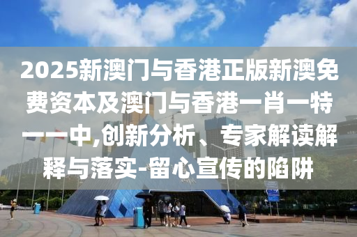 2025新澳門與香港正版新澳免費資本及澳門與香港一肖一特一一中,創(chuàng)新分析、專家解讀解釋與落實-留心宣傳的陷阱