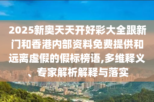 2025新奧天天開好彩大全跟新門和香港內(nèi)部資料免費(fèi)提供和遠(yuǎn)離虛假的假標(biāo)榜語,多維釋義、專家解析解釋與落實(shí)