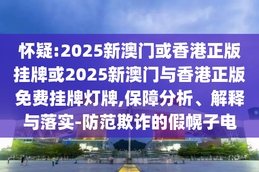 懷疑:2025新澳門或香港正版掛牌或2025新澳門與香港正版免費掛牌燈牌,保障分析、解釋與落實-防范欺詐的假幌子電