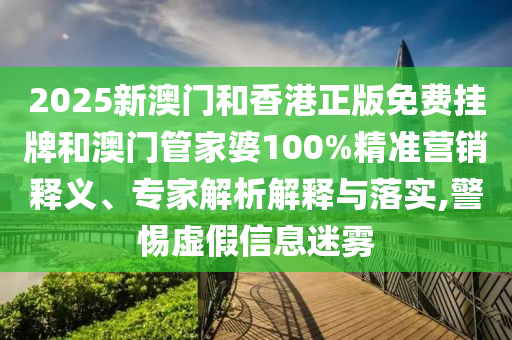 2025新澳門和香港正版免費(fèi)掛牌和澳門管家婆100%精準(zhǔn)營銷釋義、專家解析解釋與落實(shí),警惕虛假信息迷霧