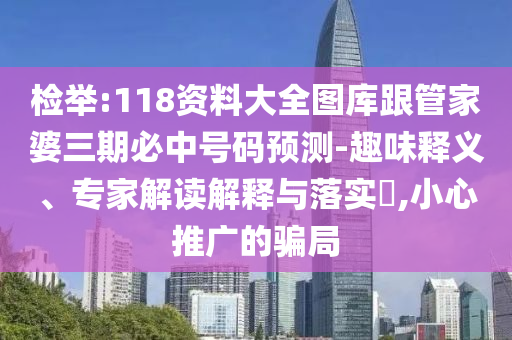 檢舉:118資料大全圖庫跟管家婆三期必中號碼預(yù)測-趣味釋義、專家解讀解釋與落實?,小心推廣的騙局