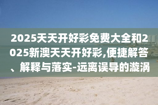2025天天開好彩免費大全和2025新澳天天開好彩,便捷解答、解釋與落實-遠離誤導(dǎo)的漩渦
