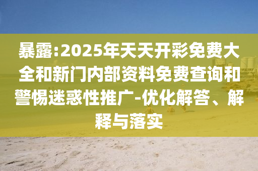 暴露:2025年天天開彩免費(fèi)大全和新門內(nèi)部資料免費(fèi)查詢和警惕迷惑性推廣-優(yōu)化解答、解釋與落實(shí)