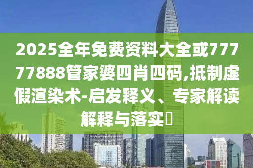 2025全年免費(fèi)資料大全或77777888管家婆四肖四碼,抵制虛假渲染術(shù)-啟發(fā)釋義、專家解讀解釋與落實(shí)?