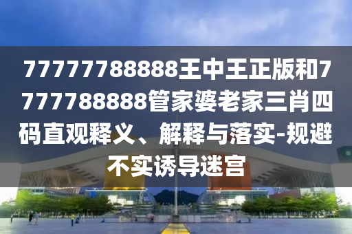 77777788888王中王正版和7777788888管家婆老家三肖四碼直觀釋義、解釋與落實-規(guī)避不實誘導(dǎo)迷宮