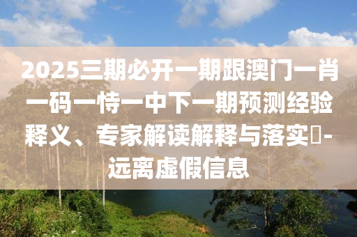 2025三期必開一期跟澳門一肖一碼一恃一中下一期預測經驗釋義、專家解讀解釋與落實?-遠離虛假信息