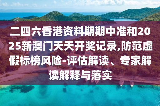 二四六香港資料期期中準(zhǔn)和2025新澳門(mén)天天開(kāi)獎(jiǎng)記錄,防范虛假標(biāo)榜風(fēng)險(xiǎn)-評(píng)估解讀、專(zhuān)家解讀解釋與落實(shí)