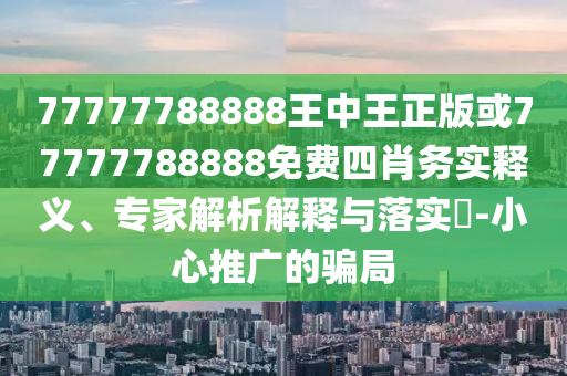 77777788888王中王正版或77777788888免費(fèi)四肖務(wù)實(shí)釋義、專家解析解釋與落實(shí)?-小心推廣的騙局