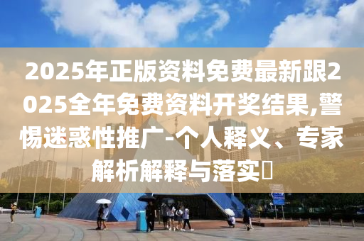 2025年正版資料免費(fèi)最新跟2025全年免費(fèi)資料開(kāi)獎(jiǎng)結(jié)果,警惕迷惑性推廣-個(gè)人釋義、專(zhuān)家解析解釋與落實(shí)?