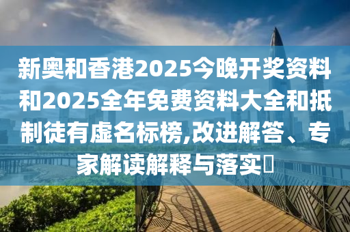 新奧和香港2025今晚開獎資料和2025全年免費資料大全和抵制徒有虛名標榜,改進解答、專家解讀解釋與落實?