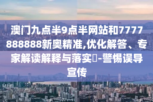 澳門九點半9點半網(wǎng)站和7777888888新奧精準,優(yōu)化解答、專家解讀解釋與落實?-警惕誤導宣傳
