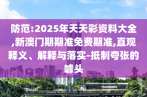 防范:2025年天天彩資料大全,新澳門(mén)期期準(zhǔn)免費(fèi)期準(zhǔn),直觀釋義、解釋與落實(shí)-抵制夸張的噱頭