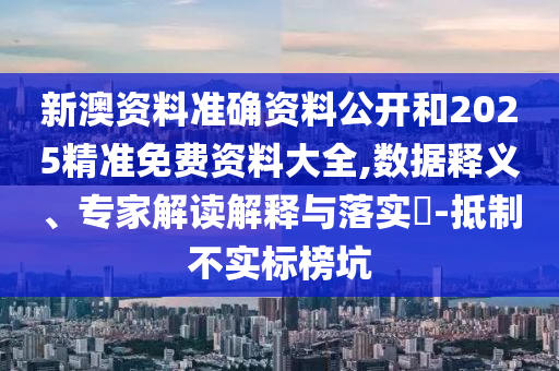 新澳資料準(zhǔn)確資料公開和2025精準(zhǔn)免費(fèi)資料大全,數(shù)據(jù)釋義、專家解讀解釋與落實(shí)?-抵制不實(shí)標(biāo)榜坑