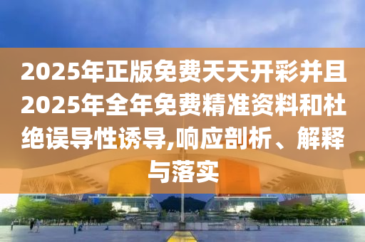 2025年正版免費(fèi)天天開彩并且2025年全年免費(fèi)精準(zhǔn)資料和杜絕誤導(dǎo)性誘導(dǎo),響應(yīng)剖析、解釋與落實(shí)