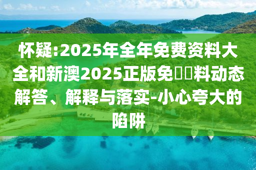 懷疑:2025年全年免費資料大全和新澳2025正版免費資料動態(tài)解答、解釋與落實-小心夸大的陷阱