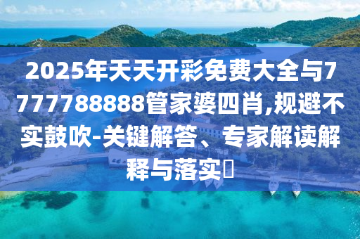 2025年天天開彩免費(fèi)大全與7777788888管家婆四肖,規(guī)避不實(shí)鼓吹-關(guān)鍵解答、專家解讀解釋與落實(shí)?