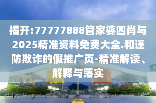 揭開(kāi):77777888管家婆四肖與2025精準(zhǔn)資料免費(fèi)大全.和謹(jǐn)防欺詐的假推廣頁(yè)-精準(zhǔn)解讀、解釋與落實(shí)