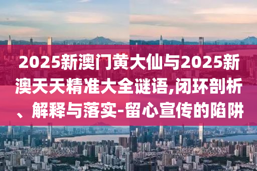 2025新澳門黃大仙與2025新澳天天精準(zhǔn)大全謎語,閉環(huán)剖析、解釋與落實(shí)-留心宣傳的陷阱