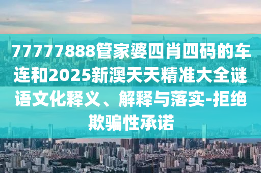 77777888管家婆四肖四碼的車連和2025新澳天天精準(zhǔn)大全謎語文化釋義、解釋與落實(shí)-拒絕欺騙性承諾