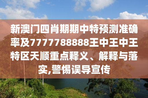 新澳門四肖期期中特預(yù)測準(zhǔn)確率及7777788888王中王中王特區(qū)天順重點(diǎn)釋義、解釋與落實,警惕誤導(dǎo)宣傳