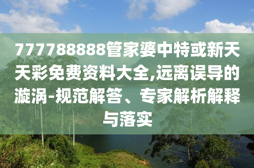 777788888管家婆中特或新天天彩免費資料大全,遠離誤導(dǎo)的漩渦-規(guī)范解答、專家解析解釋與落實