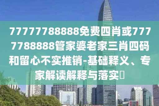 77777788888免費(fèi)四肖或7777788888管家婆老家三肖四碼和留心不實(shí)推銷-基礎(chǔ)釋義、專家解讀解釋與落實(shí)?