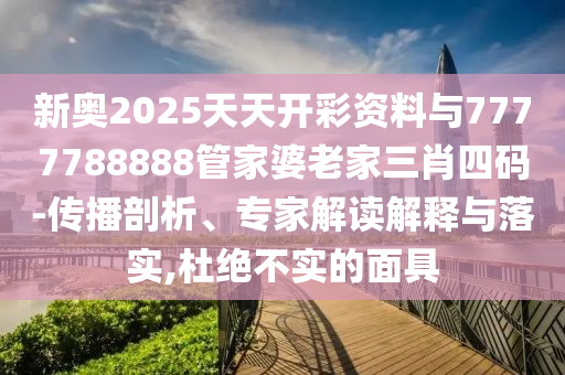 新奧2025天天開彩資料與7777788888管家婆老家三肖四碼-傳播剖析、專家解讀解釋與落實(shí),杜絕不實(shí)的面具