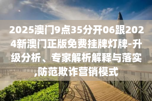 2025澳門9點35分開06跟2024新澳門正版免費掛牌燈牌-升級分析、專家解析解釋與落實,防范欺詐營銷模式