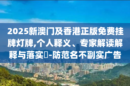 2025新澳門及香港正版免費(fèi)掛牌燈牌,個(gè)人釋義、專家解讀解釋與落實(shí)?-防范名不副實(shí)廣告
