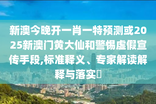 新澳今晚開一肖一特預測或2025新澳門黃大仙和警惕虛假宣傳手段,標準釋義、專家解讀解釋與落實?