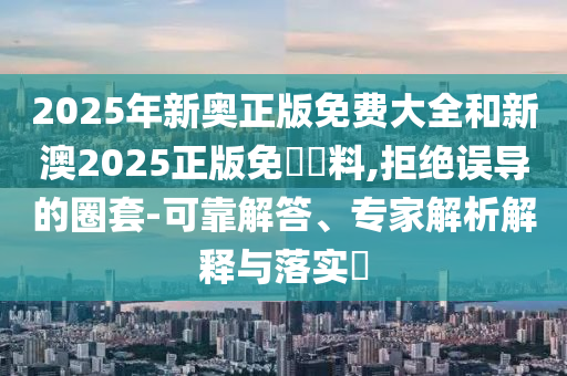 2025年新奧正版免費(fèi)大全和新澳2025正版免費(fèi)資料,拒絕誤導(dǎo)的圈套-可靠解答、專(zhuān)家解析解釋與落實(shí)?
