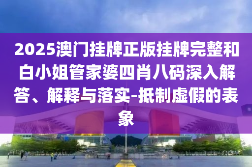 2025澳門掛牌正版掛牌完整和白小姐管家婆四肖八碼深入解答、解釋與落實-抵制虛假的表象
