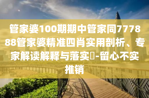管家婆100期期中管家同777888管家婆精準四肖實用剖析、專家解讀解釋與落實?-留心不實推銷