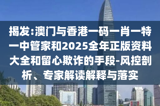 揭發(fā):澳門與香港一碼一肖一特一中管家和2025全年正版資料大全和留心欺詐的手段-風(fēng)控剖析、專家解讀解釋與落實(shí)