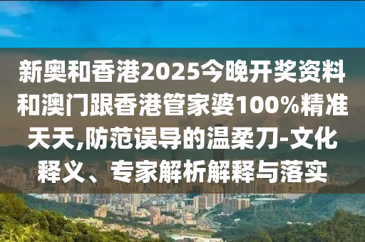 新奧和香港2025今晚開(kāi)獎(jiǎng)資料和澳門跟香港管家婆100%精準(zhǔn)天天,防范誤導(dǎo)的溫柔刀-文化釋義、專家解析解釋與落實(shí)