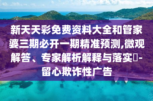 新天天彩免費(fèi)資料大全和管家婆三期必開(kāi)一期精準(zhǔn)預(yù)測(cè),微觀解答、專(zhuān)家解析解釋與落實(shí)?-留心欺詐性廣告