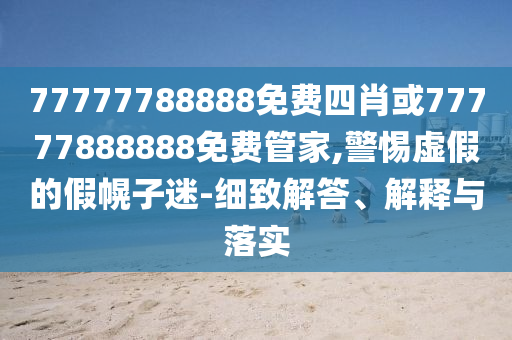 77777788888免費四肖或77777888888免費管家,警惕虛假的假幌子迷-細致解答、解釋與落實