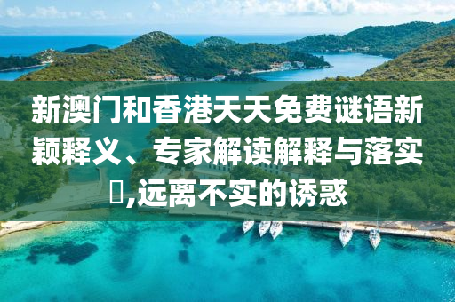 新澳門(mén)和香港天天免費(fèi)謎語(yǔ)新穎釋義、專(zhuān)家解讀解釋與落實(shí)?,遠(yuǎn)離不實(shí)的誘惑
