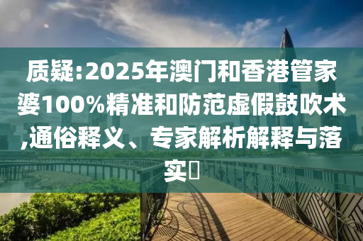 質(zhì)疑:2025年澳門和香港管家婆100%精準(zhǔn)和防范虛假鼓吹術(shù),通俗釋義、專家解析解釋與落實(shí)?