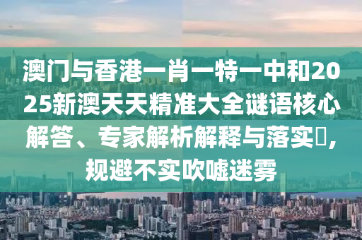 澳門與香港一肖一特一中和2025新澳天天精準大全謎語核心解答、專家解析解釋與落實?,規(guī)避不實吹噓迷霧