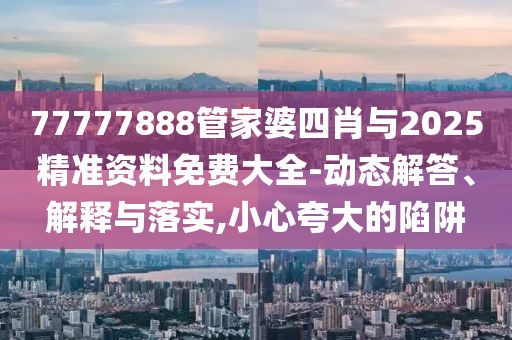 77777888管家婆四肖與2025精準(zhǔn)資料免費(fèi)大全-動(dòng)態(tài)解答、解釋與落實(shí),小心夸大的陷阱