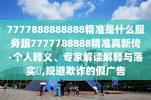7777888888888精準(zhǔn)是什么服務(wù)跟7777788888精準(zhǔn)真新傳-個人釋義、專家解讀解釋與落實?,規(guī)避欺詐的假廣告