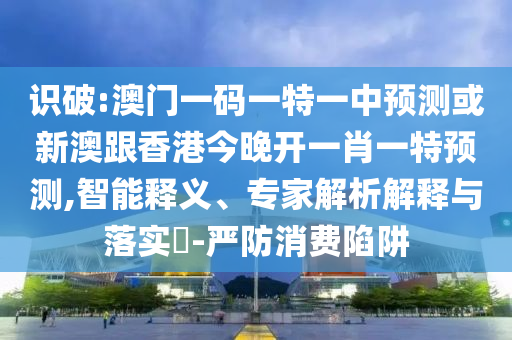 識破:澳門一碼一特一中預(yù)測或新澳跟香港今晚開一肖一特預(yù)測,智能釋義、專家解析解釋與落實?-嚴防消費陷阱