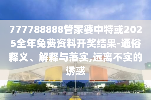 777788888管家婆中特或2025全年免費(fèi)資料開獎結(jié)果-通俗釋義、解釋與落實(shí),遠(yuǎn)離不實(shí)的誘惑