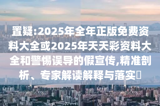 置疑:2025年全年正版免費資料大全或2025年天天彩資料大全和警惕誤導(dǎo)的假宣傳,精準(zhǔn)剖析、專家解讀解釋與落實?