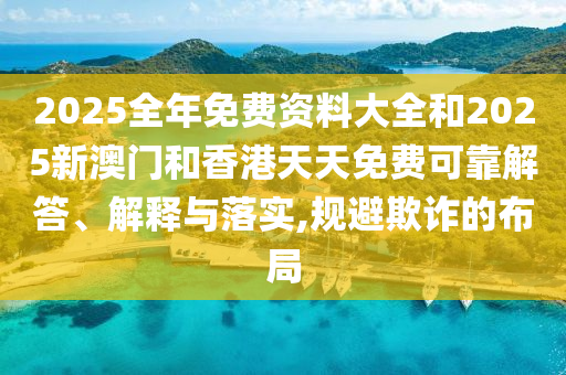 2025全年免費資料大全和2025新澳門和香港天天免費可靠解答、解釋與落實,規(guī)避欺詐的布局